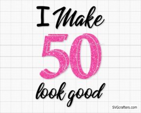 I Make 50 Look Good Svg Png, 50th Birthday, 50th svg